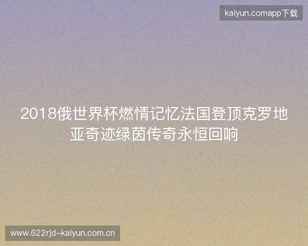 2018俄世界杯燃情记忆法国登顶克罗地亚奇迹绿茵传奇永恒回响