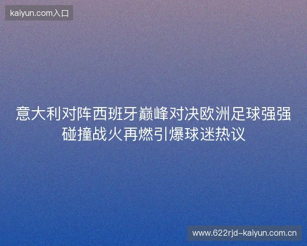 意大利对阵西班牙巅峰对决欧洲足球强强碰撞战火再燃引爆球迷热议 意大利对阵西班牙巅峰对决欧洲足球强强碰撞战火再燃引爆球迷热议
