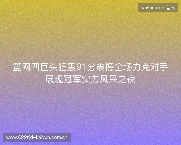 篮网四巨头狂轰91分震撼全场力克对手展现冠军实力风采之夜 篮网四巨头狂轰91分震撼全场力克对手展现冠军实力风采之夜