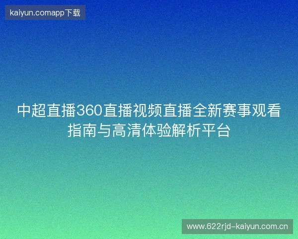 中超直播360直播视频直播全新赛事观看指南与高清体验解析平台 中超直播360直播视频直播全新赛事观看指南与高清体验解析平台