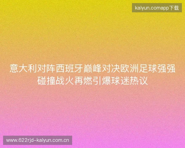 意大利对阵西班牙巅峰对决欧洲足球强强碰撞战火再燃引爆球迷热议 意大利对阵西班牙巅峰对决欧洲足球强强碰撞战火再燃引爆球迷热议
