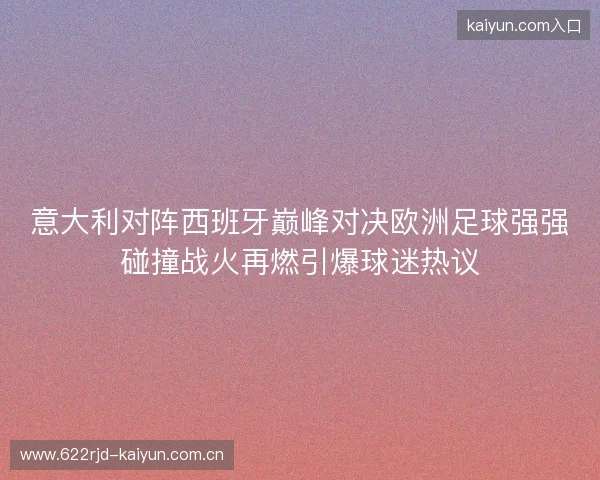 意大利对阵西班牙巅峰对决欧洲足球强强碰撞战火再燃引爆球迷热议 意大利对阵西班牙巅峰对决欧洲足球强强碰撞战火再燃引爆球迷热议