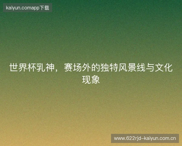 世界杯乳神，赛场外的独特风景线与文化现象