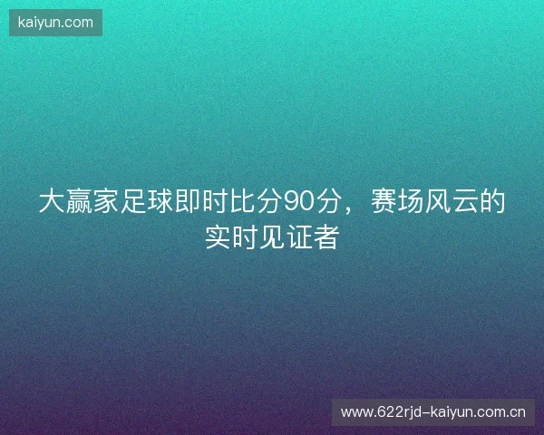 大赢家足球即时比分90分，赛场风云的实时见证者